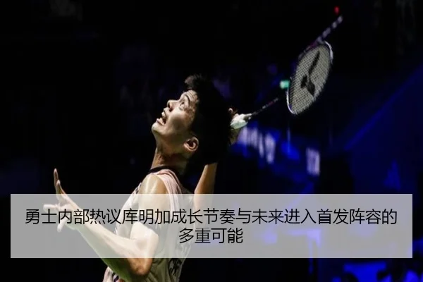 勇士内部热议库明加成长节奏与未来进入首发阵容的多重可能