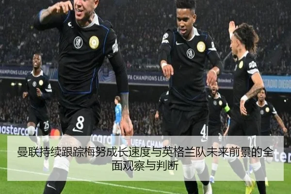 曼联持续跟踪梅努成长速度与英格兰队未来前景的全面观察与判断