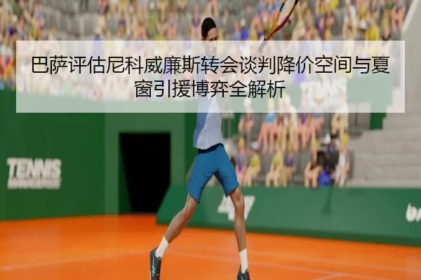 巴萨评估尼科威廉斯转会谈判降价空间与夏窗引援博弈全解析