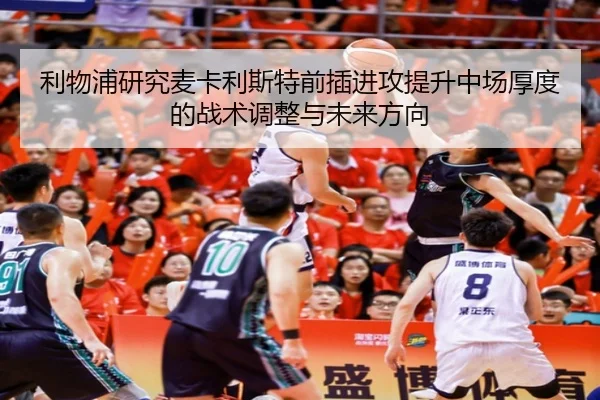 利物浦研究麦卡利斯特前插进攻提升中场厚度的战术调整与未来方向