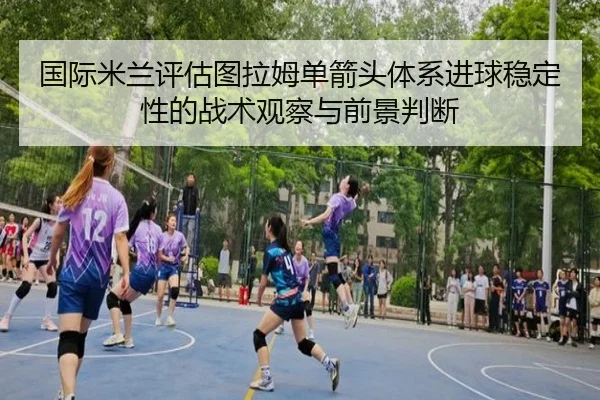国际米兰评估图拉姆单箭头体系进球稳定性的战术观察与前景判断 - pg