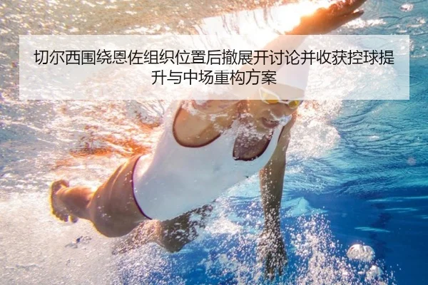 切尔西围绕恩佐组织位置后撤展开讨论并收获控球提升与中场重构方案 - pg