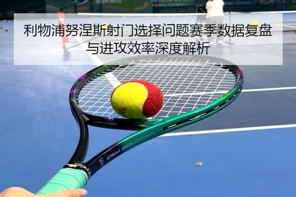 利物浦努涅斯射门选择问题赛季数据复盘与进攻效率深度解析