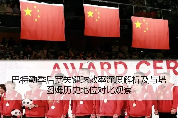 巴特勒季后赛关键球效率深度解析及与塔图姆历史地位对比观察