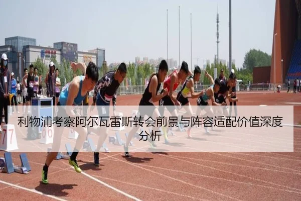 利物浦考察阿尔瓦雷斯转会前景与阵容适配价值深度分析