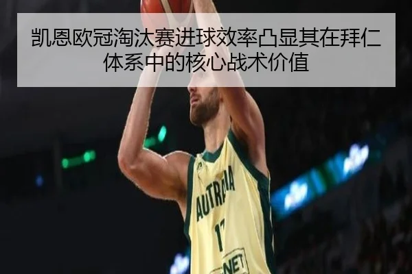 凯恩欧冠淘汰赛进球效率凸显其在拜仁体系中的核心战术价值