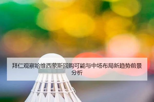拜仁观察哈维西蒙斯回购可能与中场布局新趋势前景分析
