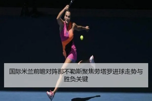 国际米兰前瞻对阵那不勒斯聚焦劳塔罗进球走势与胜负关键