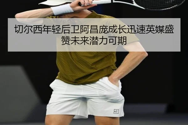 切尔西年轻后卫阿昌庞成长迅速英媒盛赞未来潜力可期