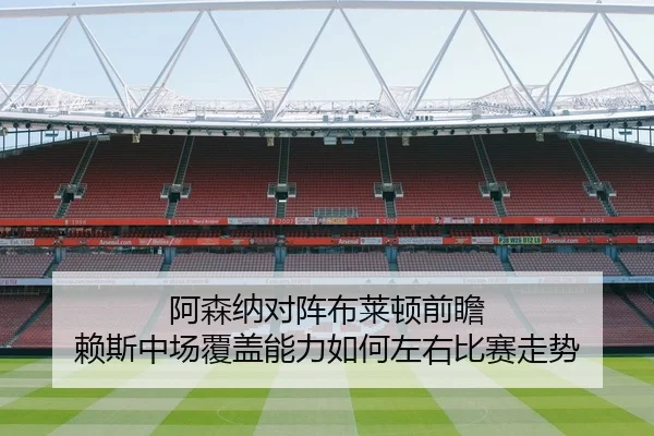 阿森纳对阵布莱顿前瞻 赖斯中场覆盖能力如何左右比赛走势
