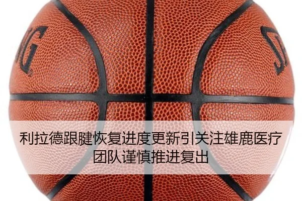 利拉德跟腱恢复进度更新引关注雄鹿医疗团队谨慎推进复出